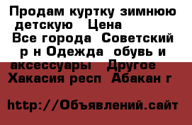 Продам куртку зимнюю детскую › Цена ­ 2 000 - Все города, Советский р-н Одежда, обувь и аксессуары » Другое   . Хакасия респ.,Абакан г.